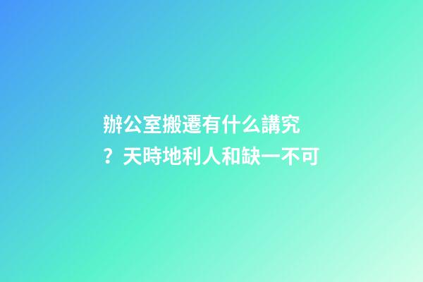 辦公室搬遷有什么講究？天時地利人和缺一不可